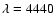 $\lambda = 4440$