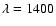 $\lambda = 1400$