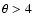 $\theta > 4$