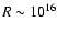 $R \sim 10^{16}$