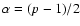 $\alpha = (p - 1)/2$