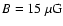 $B = 15~{\rm \mu G}$
