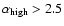 $\alpha _{\rm high} > 2.5$
