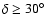 $\delta \ge 30^{\circ}$