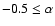 $-0.5 \le \alpha$