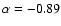 $\alpha = -0.89$