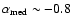 $\rm\alpha_{med} \sim -0.8 $