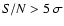 $S/N > 5\ \sigma$