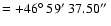 $=+46\hbox{$^\circ$ }59\hbox{$^\prime$ }37.50\hbox{$^{\prime\prime}$ }$