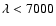 $\lambda< 7000$