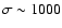 $\sigma \sim 1000$