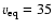 $v_{\rm eq} = 35$