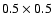 $0.5 \times 0.5$