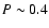$P \sim 0.4$