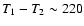 $T_1 - T_2 \sim 220$