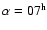 $\alpha=07^{\rm h}$