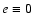 $e\equiv 0$