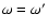 $\omega=\omega'$