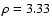 $\rho=3.33$