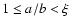 $1\leq a/b<\xi$