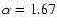 $\alpha = 1.67$