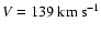 $V
= 139~ {\rm km}~ {\rm s}^{-1}$