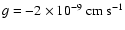 $g = -2
\times 10^{-9}~{\rm cm ~ s^{-1}}$