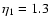$\eta_1 = 1.3$
