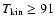 $T_{\rm kin} \geq 91$
