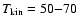 $T_{\rm kin} = 50 {-} 70$