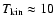 $T_{\rm kin} \approx 10$