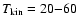 $T_{\rm kin} = 20 {-} 60$