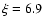 $\xi = 6.9$