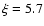 $\xi = 5.7$