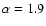 $\alpha =1.9$