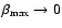 $\beta_{\rm max}\rightarrow 0$