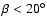 $\beta < 20^\circ$