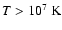 $T>10^{7}~{\rm K}$