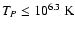 $T_{P} \le 10^{6.3}~{\rm K}$