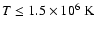 $T \le 1.5 \times 10^{6}~{\rm K}$