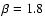 $\beta=1.8$