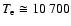 $T_{\rm e} \cong 10~700$