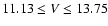 $11.13 \leq V \leq 13.75$