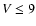 $V\le 9$