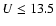 $U\le13.5$
