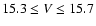 $15.3\le V \le 15.7$