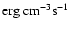 $\mbox{erg}~\mbox{cm}^{-3}\mbox{s}^{-1}$