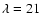 $\lambda=21$