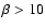 ${\beta} > 10$