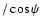 $/\cos\psi$